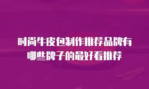 时尚牛皮包制作推荐品牌有哪些牌子的最好看推荐