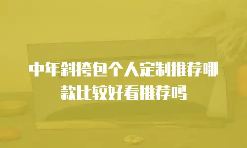 中年斜挎包个人定制推荐哪款比较好看推荐吗