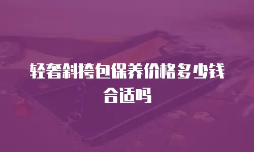 轻奢斜挎包保养价格多少钱合适吗