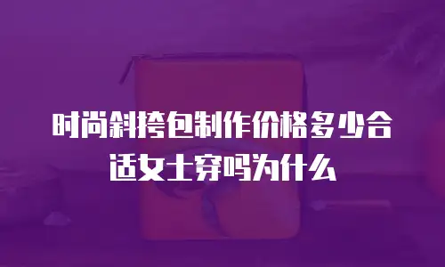 时尚斜挎包制作价格多少合适女士穿吗为什么