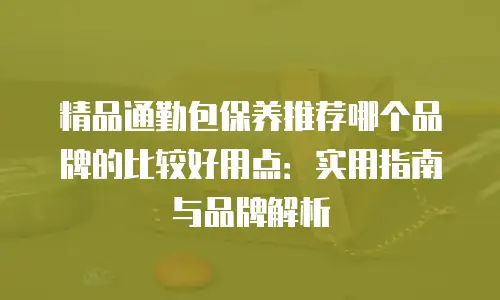 精品通勤包保养推荐哪个品牌的比较好用点：实用指南与品牌解析