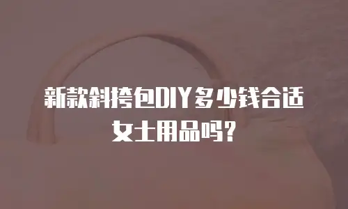 新款斜挎包DIY多少钱合适女士用品吗？