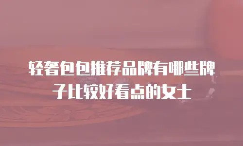 轻奢包包推荐品牌有哪些牌子比较好看点的女士
