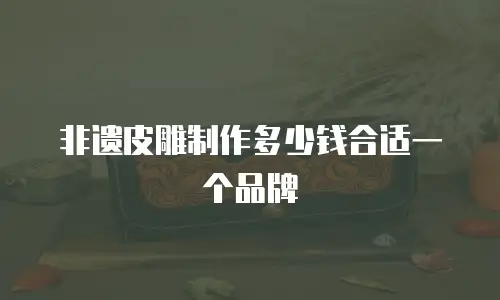 非遗皮雕制作多少钱合适一个品牌