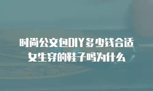 时尚公文包DIY多少钱合适女生穿的鞋子吗为什么