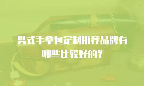男式手拿包定制推荐品牌有哪些比较好的？