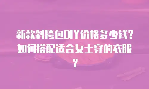 新款斜挎包DIY价格多少钱？如何搭配适合女士穿的衣服？