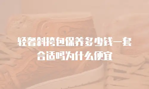 轻奢斜挎包保养多少钱一套合适吗为什么便宜