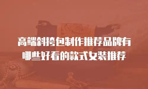 高端斜挎包制作推荐品牌有哪些好看的款式女装推荐