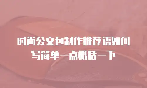时尚公文包制作推荐语如何写简单一点概括一下