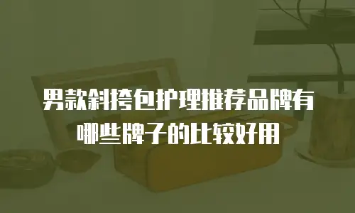 男款斜挎包护理推荐品牌有哪些牌子的比较好用