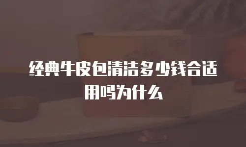 经典牛皮包清洁多少钱合适用吗为什么