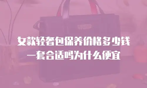 女款轻奢包保养价格多少钱一套合适吗为什么便宜