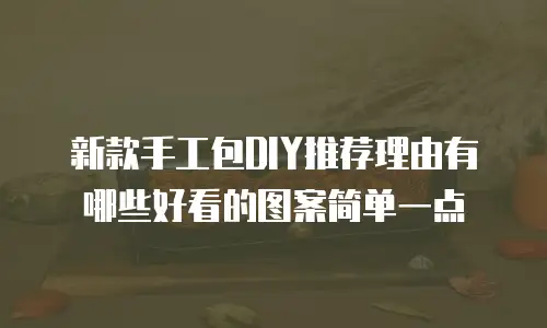 新款手工包DIY推荐理由有哪些好看的图案简单一点