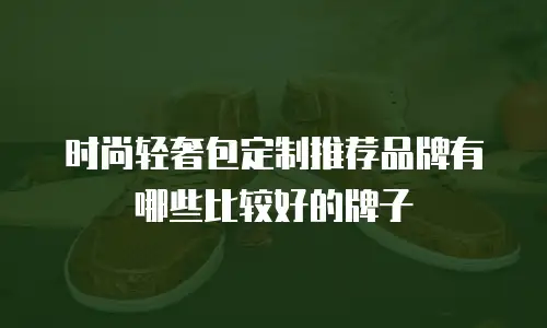 时尚轻奢包定制推荐品牌有哪些比较好的牌子