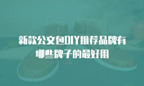 新款公文包DIY推荐品牌有哪些牌子的最好用