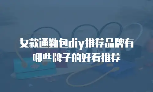 女款通勤包diy推荐品牌有哪些牌子的好看推荐