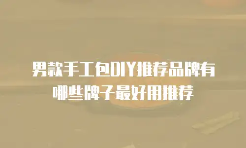 男款手工包DIY推荐品牌有哪些牌子最好用推荐