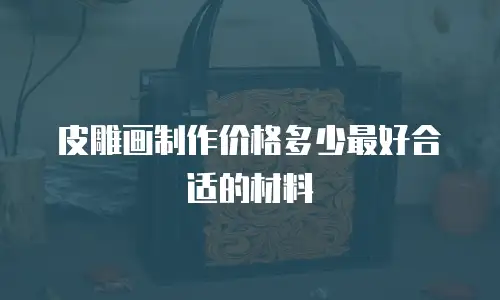 皮雕画制作价格多少最好合适的材料