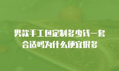 男款手工包定制多少钱一套合适吗为什么便宜很多