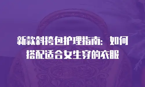 新款斜挎包护理指南：如何搭配适合女生穿的衣服