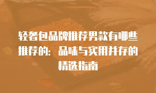 轻奢包品牌推荐男款有哪些推荐的：品味与实用并存的精选指南