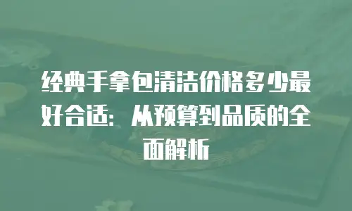 经典手拿包清洁价格多少最好合适：从预算到品质的全面解析