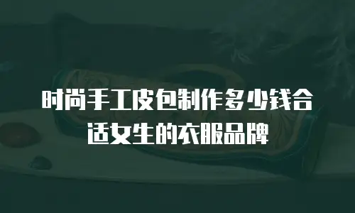 时尚手工皮包制作多少钱合适女生的衣服品牌