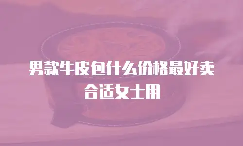 男款牛皮包什么价格最好卖合适女士用
