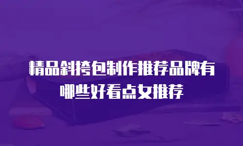 精品斜挎包制作推荐品牌有哪些好看点女推荐