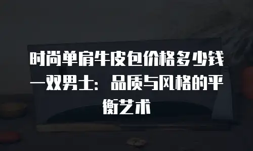 时尚单肩牛皮包价格多少钱一双男士：品质与风格的平衡艺术