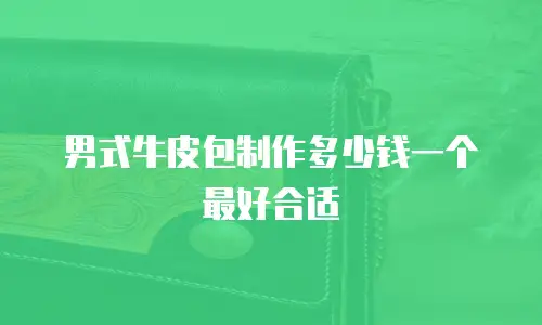 男式牛皮包制作多少钱一个最好合适