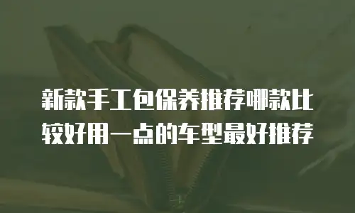 新款手工包保养推荐哪款比较好用一点的车型最好推荐