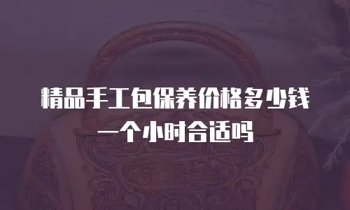 精品手工包保养价格多少钱一个小时合适吗