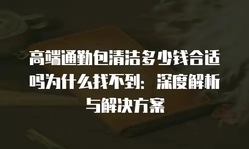 高端通勤包清洁多少钱合适吗为什么找不到：深度解析与解决方案