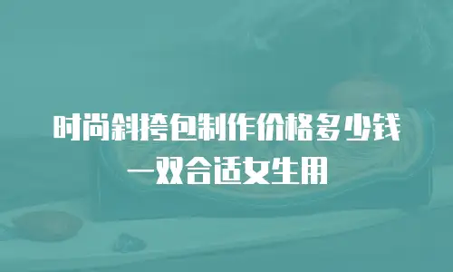 时尚斜挎包制作价格多少钱一双合适女生用