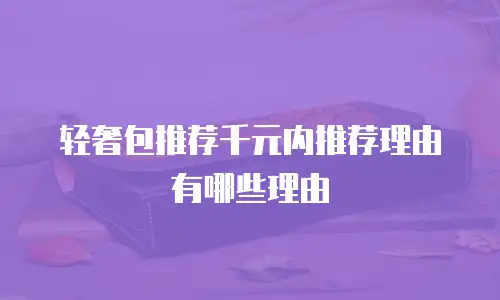 轻奢包推荐千元内推荐理由有哪些理由