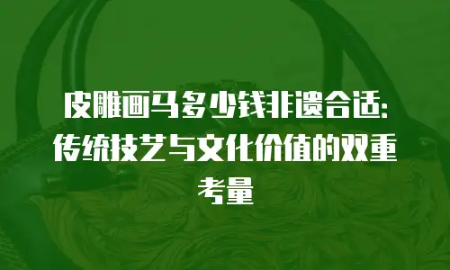 皮雕画马多少钱非遗合适：传统技艺与文化价值的双重考量