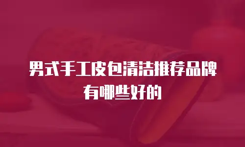 男式手工皮包清洁推荐品牌有哪些好的