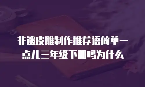 非遗皮雕制作推荐语简单一点儿三年级下册吗为什么