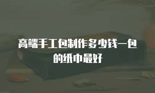 高端手工包制作多少钱一包的纸巾最好