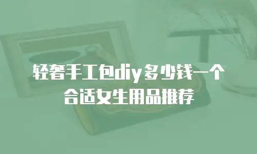 轻奢手工包diy多少钱一个合适女生用品推荐