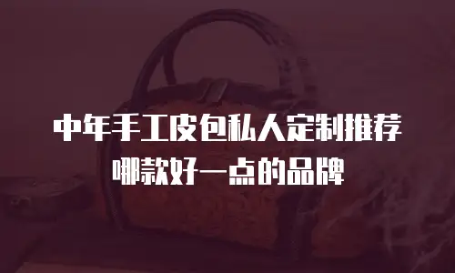 中年手工皮包私人定制推荐哪款好一点的品牌