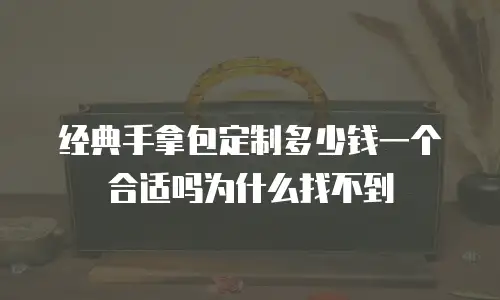 经典手拿包定制多少钱一个合适吗为什么找不到