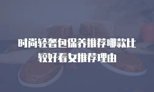 时尚轻奢包保养推荐哪款比较好看女推荐理由