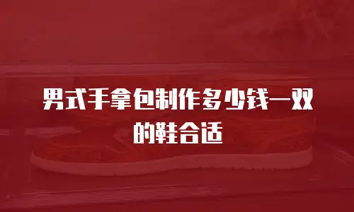 男式手拿包制作多少钱一双的鞋合适