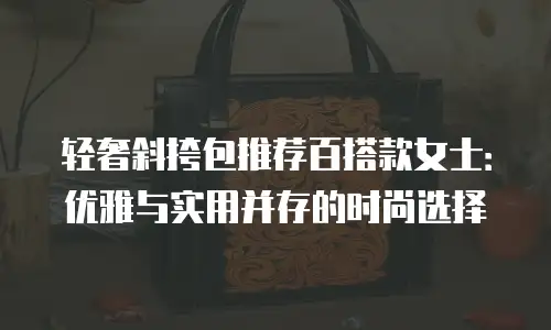 轻奢斜挎包推荐百搭款女士：优雅与实用并存的时尚选择