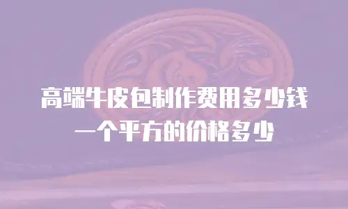 高端牛皮包制作费用多少钱一个平方的价格多少