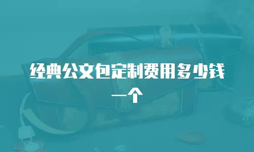 经典公文包定制费用多少钱一个