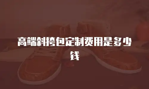高端斜挎包定制费用是多少钱